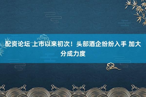 配资论坛 上市以来初次！头部酒企纷纷入手 加大分成力度
