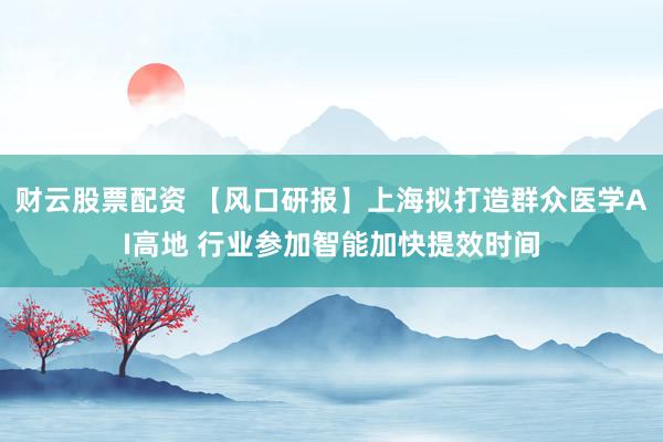 财云股票配资 【风口研报】上海拟打造群众医学AI高地 行业参加智能加快提效时间