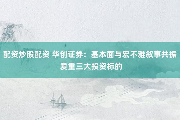 配资炒股配资 华创证券：基本面与宏不雅叙事共振 爱重三大投资标的