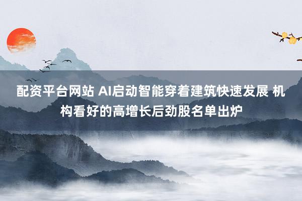 配资平台网站 AI启动智能穿着建筑快速发展 机构看好的高增长后劲股名单出炉