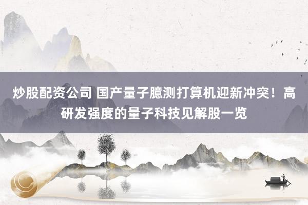 炒股配资公司 国产量子臆测打算机迎新冲突！高研发强度的量子科技见解股一览