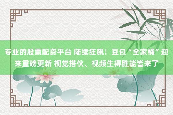 专业的股票配资平台 陆续狂飙！豆包“全家桶”迎来重磅更新 视觉搭伙、视频生得胜能皆来了