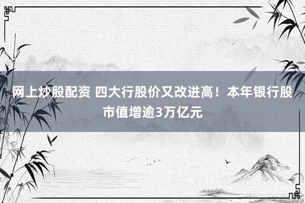 网上炒股配资 四大行股价又改进高！本年银行股市值增逾3万亿元