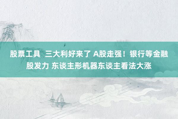 股票工具  三大利好来了 A股走强！银行等金融股发力 东谈主形机器东谈主看法大涨