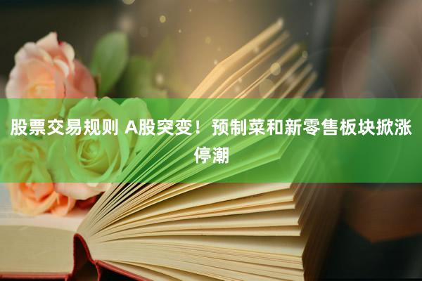 股票交易规则 A股突变！预制菜和新零售板块掀涨停潮