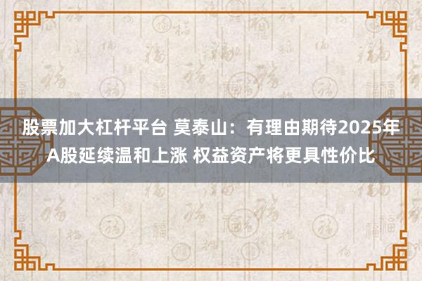 股票加大杠杆平台 莫泰山：有理由期待2025年A股延续温和上涨 权益资产将更具性价比