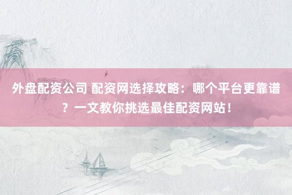 外盘配资公司 配资网选择攻略：哪个平台更靠谱？一文教你挑选最佳配资网站！