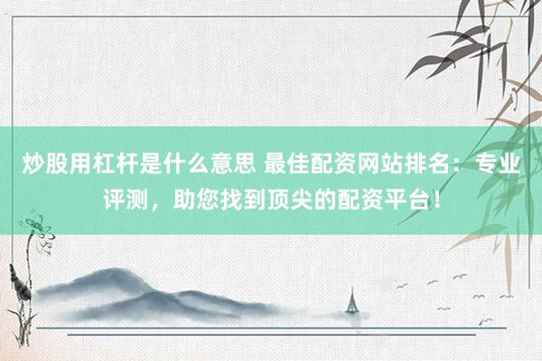 炒股用杠杆是什么意思 最佳配资网站排名：专业评测，助您找到顶尖的配资平台！