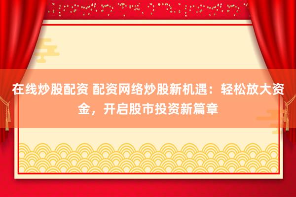 在线炒股配资 配资网络炒股新机遇：轻松放大资金，开启股市投资新篇章