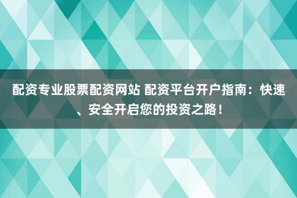 配资专业股票配资网站 配资平台开户指南：快速、安全开启您的投资之路！