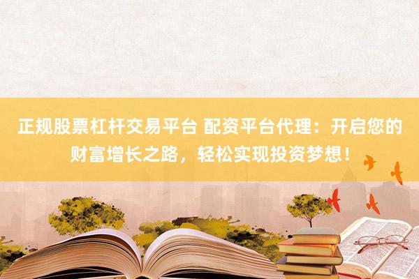 正规股票杠杆交易平台 配资平台代理：开启您的财富增长之路，轻松实现投资梦想！