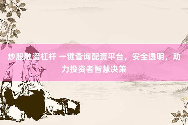 炒股融资杠杆 一键查询配资平台，安全透明，助力投资者智慧决策