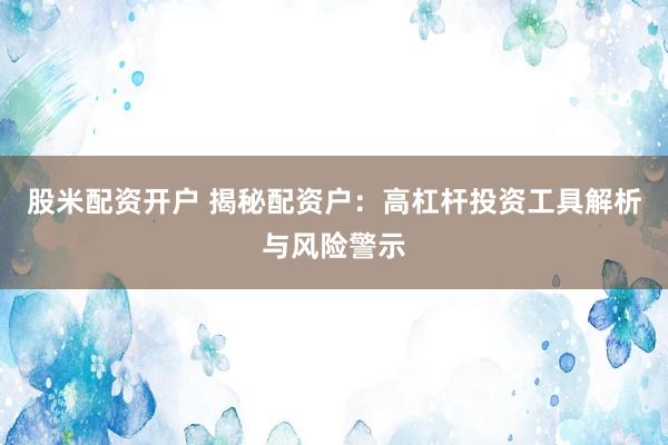 股米配资开户 揭秘配资户：高杠杆投资工具解析与风险警示