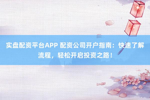 实盘配资平台APP 配资公司开户指南：快速了解流程，轻松开启投资之路！