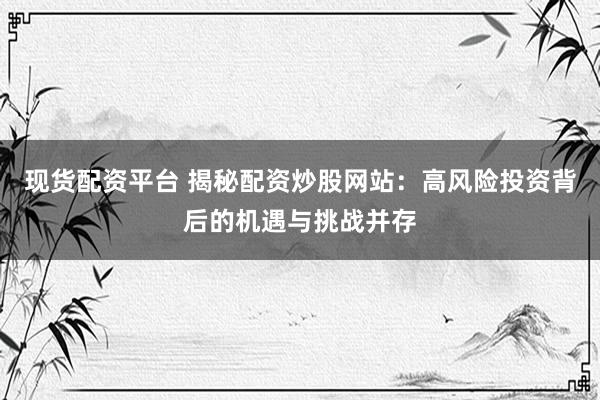 现货配资平台 揭秘配资炒股网站：高风险投资背后的机遇与挑战并存