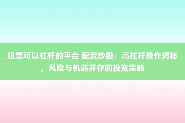 股票可以杠杆的平台 配资炒股:高杠杆操作揭秘,风险与机遇并存的投资策略