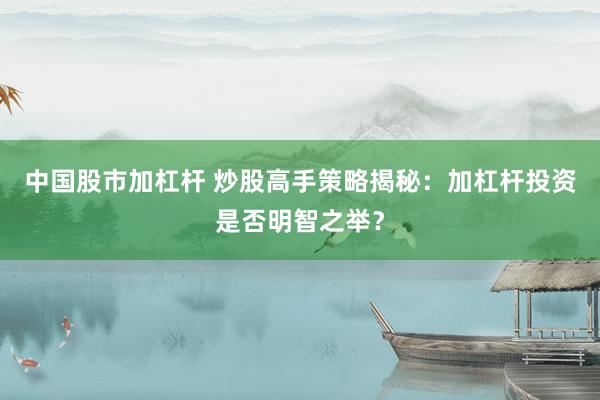 中国股市加杠杆 炒股高手策略揭秘：加杠杆投资是否明智之举？