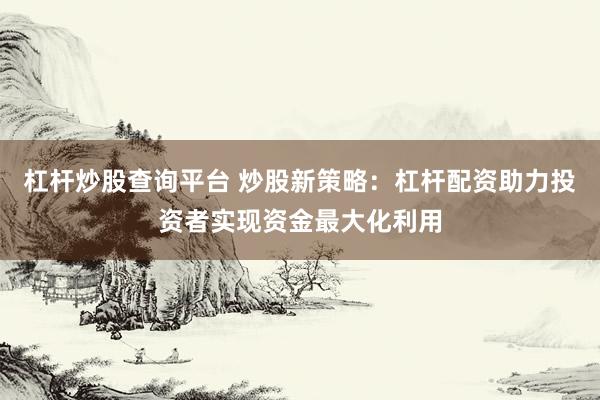 杠杆炒股查询平台 炒股新策略：杠杆配资助力投资者实现资金最大化利用