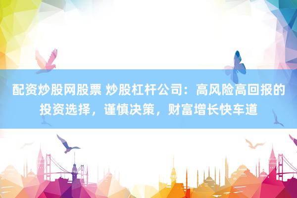 配资炒股网股票 炒股杠杆公司：高风险高回报的投资选择，谨慎决策，财富增长快车道