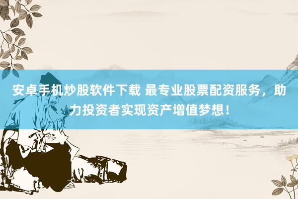 安卓手机炒股软件下载 最专业股票配资服务，助力投资者实现资产增值梦想！