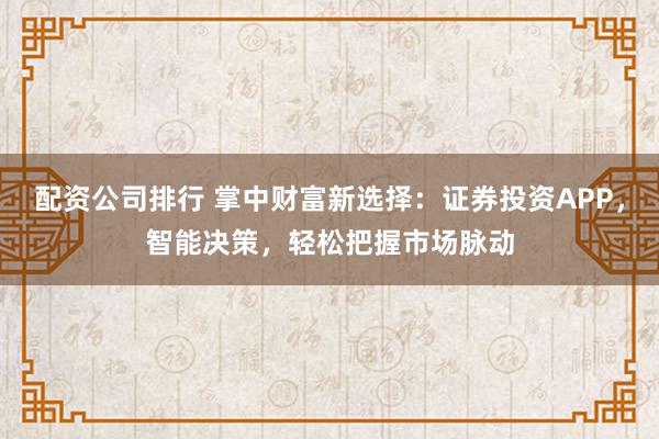 配资公司排行 掌中财富新选择：证券投资APP，智能决策，轻松把握市场脉动