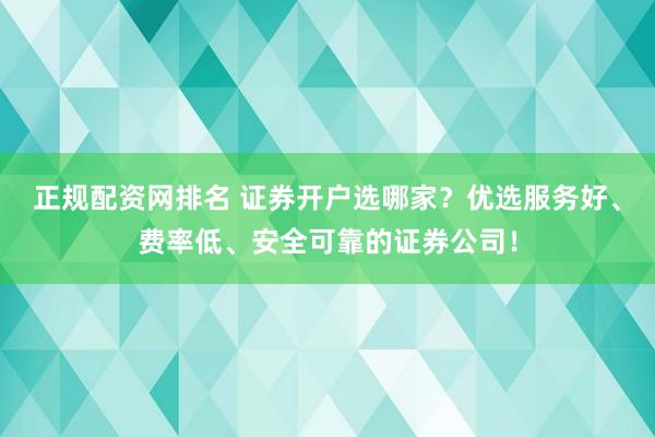 正规配资网排名 证券开户选哪家?优选服务好、费率低、安全可靠的证券公司!