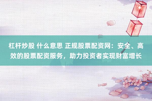 杠杆炒股 什么意思 正规股票配资网：安全、高效的股票配资服务，助力投资者实现财富增长