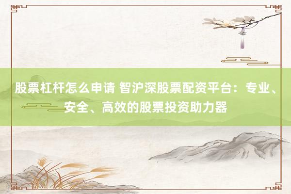 股票杠杆怎么申请 智沪深股票配资平台：专业、安全、高效的股票投资助力器