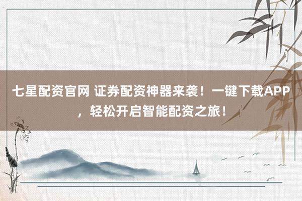 七星配资官网 证券配资神器来袭！一键下载APP，轻松开启智能配资之旅！