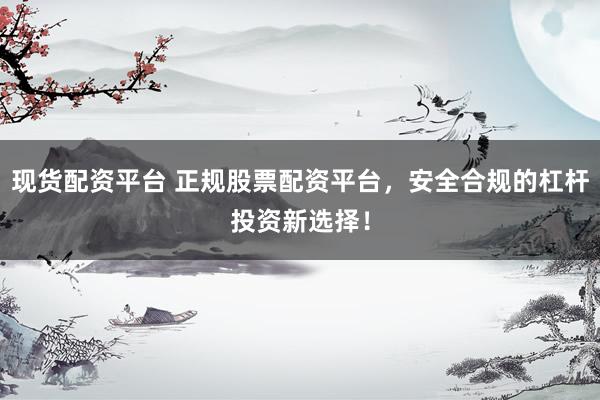 现货配资平台 正规股票配资平台，安全合规的杠杆投资新选择！