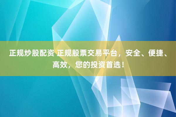正规炒股配资 正规股票交易平台，安全、便捷、高效，您的投资首选！