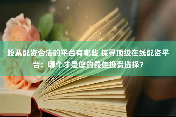 股票配资合法的平台有哪些 探寻顶级在线配资平台：哪个才是您的最佳投资选择？