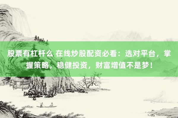 股票有杠杆么 在线炒股配资必看：选对平台，掌握策略，稳健投资，财富增值不是梦！