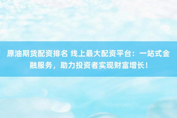 原油期货配资排名 线上最大配资平台：一站式金融服务，助力投资者实现财富增长！