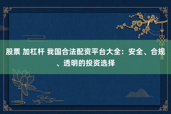 股票 加杠杆 我国合法配资平台大全：安全、合规、透明的投资选择