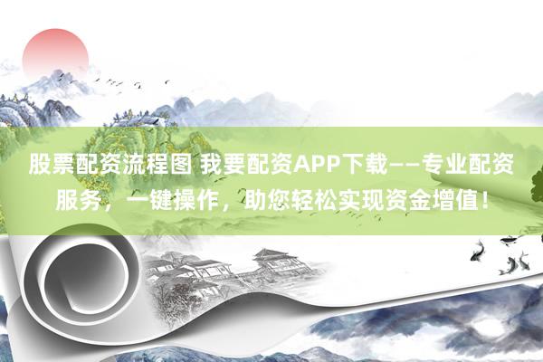 股票配资流程图 我要配资APP下载——专业配资服务，一键操作，助您轻松实现资金增值！