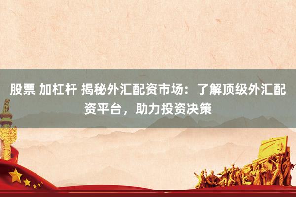 股票 加杠杆 揭秘外汇配资市场：了解顶级外汇配资平台，助力投资决策