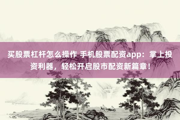 买股票杠杆怎么操作 手机股票配资app：掌上投资利器，轻松开启股市配资新篇章！