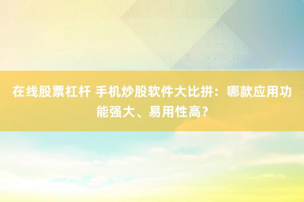 在线股票杠杆 手机炒股软件大比拼：哪款应用功能强大、易用性高？