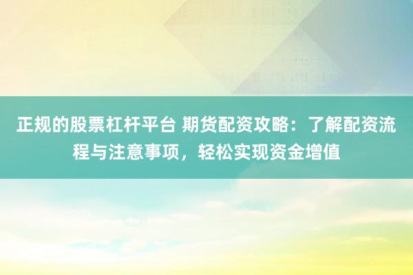 正规的股票杠杆平台 期货配资攻略：了解配资流程与注意事项，轻松实现资金增值