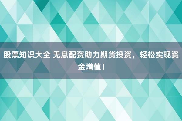 股票知识大全 无息配资助力期货投资，轻松实现资金增值！