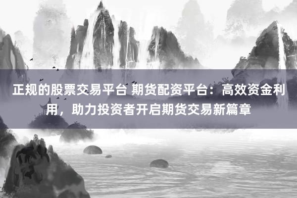 正规的股票交易平台 期货配资平台：高效资金利用，助力投资者开启期货交易新篇章