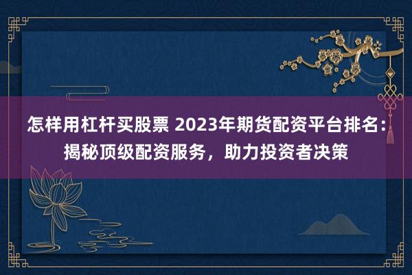 怎样用杠杆买股票 2023年期货配资平台排名：揭秘顶级配资服务，助力投资者决策