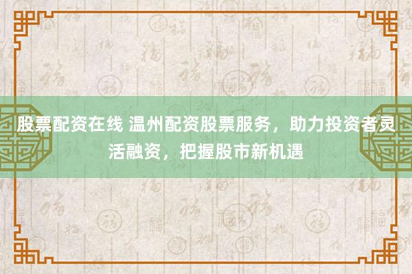 股票配资在线 温州配资股票服务，助力投资者灵活融资，把握股市新机遇