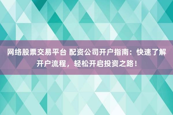 网络股票交易平台 配资公司开户指南：快速了解开户流程，轻松开启投资之路！