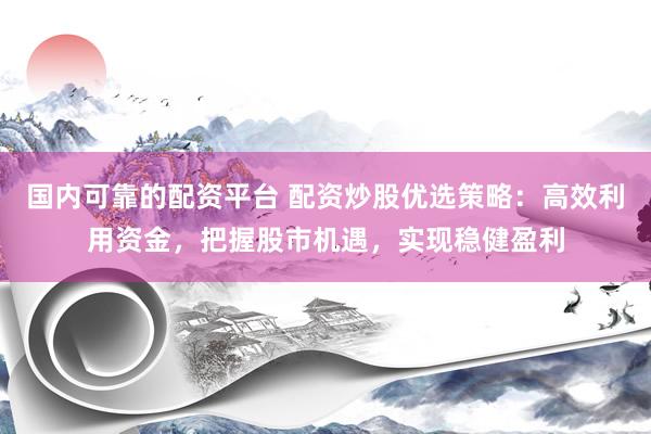 国内可靠的配资平台 配资炒股优选策略：高效利用资金，把握股市机遇，实现稳健盈利
