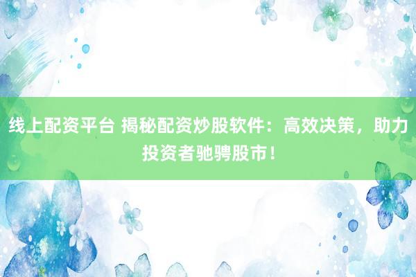 线上配资平台 揭秘配资炒股软件：高效决策，助力投资者驰骋股市！
