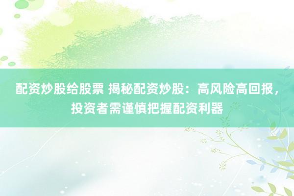 配资炒股给股票 揭秘配资炒股：高风险高回报，投资者需谨慎把握配资利器