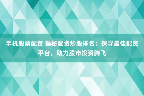手机股票配资 揭秘配资炒股排名：探寻最佳配资平台，助力股市投资腾飞