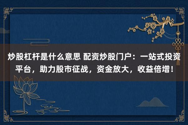 炒股杠杆是什么意思 配资炒股门户：一站式投资平台，助力股市征战，资金放大，收益倍增！